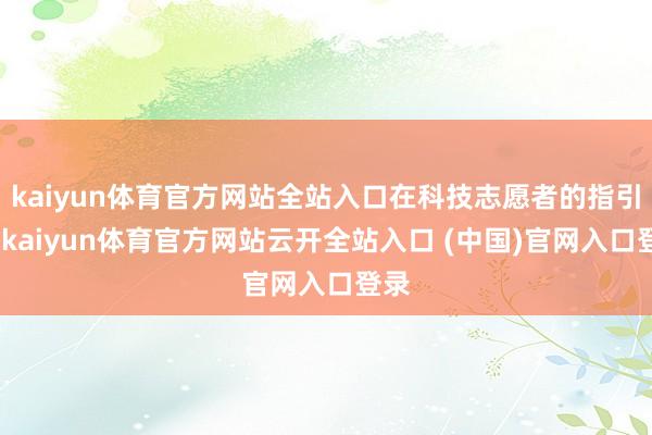 kaiyun体育官方网站全站入口在科技志愿者的指引下-kaiyun体育官方网站云开全站入口 (中国)官网入口登录