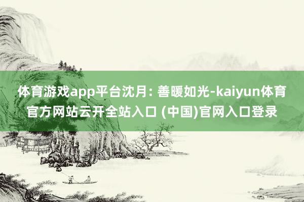 体育游戏app平台沈月: 善暖如光-kaiyun体育官方网站云开全站入口 (中国)官网入口登录