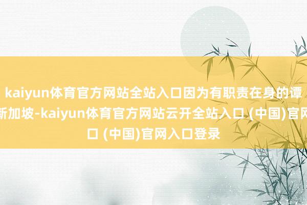 kaiyun体育官方网站全站入口因为有职责在身的谭俊彦前去新加坡-kaiyun体育官方网站云开全站入口 (中国)官网入口登录