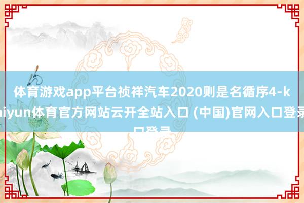 体育游戏app平台祯祥汽车2020则是名循序4-kaiyun体育官方网站云开全站入口 (中国)官网入口登录