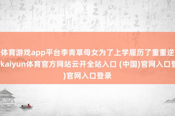 体育游戏app平台李青草母女为了上学履历了重重逆境-kaiyun体育官方网站云开全站入口 (中国)官网入口登录