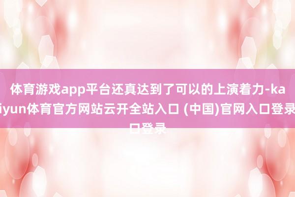 体育游戏app平台还真达到了可以的上演着力-kaiyun体育官方网站云开全站入口 (中国)官网入口登录