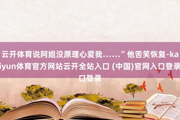 云开体育说阿姐没原理心爱我……”他苦笑恢复-kaiyun体育官方网站云开全站入口 (中国)官网入口登录