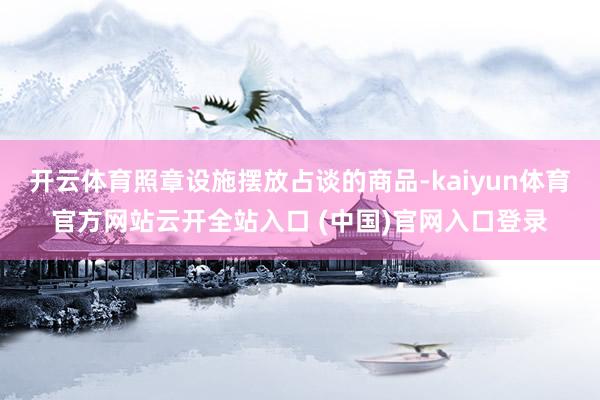 开云体育照章设施摆放占谈的商品-kaiyun体育官方网站云开全站入口 (中国)官网入口登录