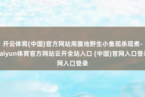 开云体育(中国)官方网站用腹地野生小鱼现杀现煮-kaiyun体育官方网站云开全站入口 (中国)官网入口登录