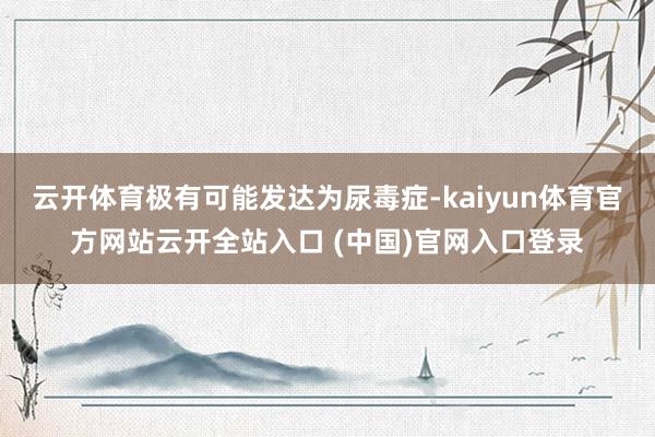 云开体育极有可能发达为尿毒症-kaiyun体育官方网站云开全站入口 (中国)官网入口登录