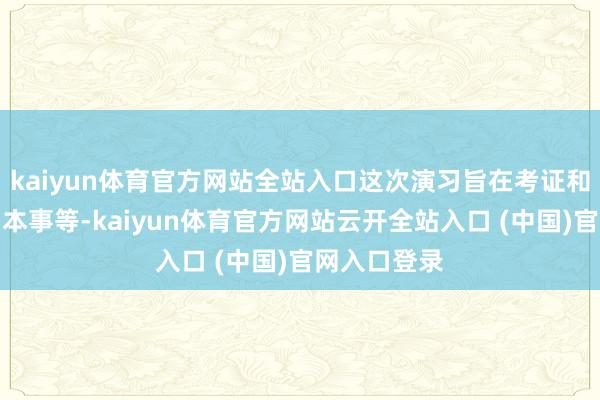 kaiyun体育官方网站全站入口这次演习旨在考证和精粹政策、本事等-kaiyun体育官方网站云开全站入口 (中国)官网入口登录