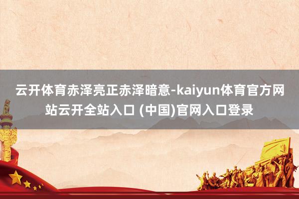 云开体育赤泽亮正　　赤泽暗意-kaiyun体育官方网站云开全站入口 (中国)官网入口登录