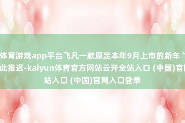 体育游戏app平台飞凡一款原定本年9月上市的新车“RC7”也因此推迟-kaiyun体育官方网站云开全站入口 (中国)官网入口登录