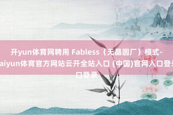 开yun体育网聘用 Fabless（无晶圆厂）模式-kaiyun体育官方网站云开全站入口 (中国)官网入口登录