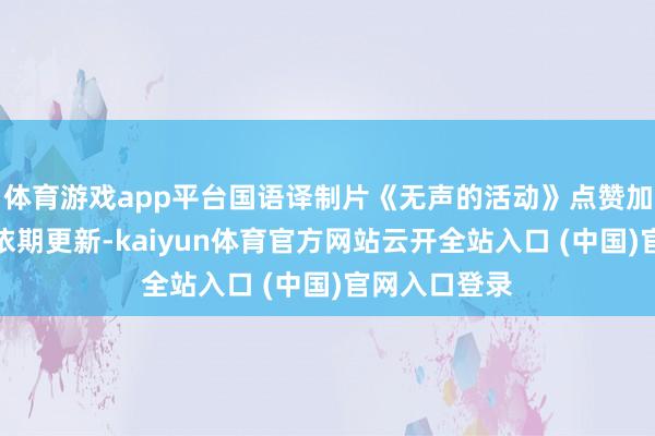体育游戏app平台国语译制片《无声的活动》点赞加温雅，每天依期更新-kaiyun体育官方网站云开全站入口 (中国)官网入口登录