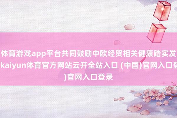 体育游戏app平台共同鼓励中欧经贸相关健康踏实发展-kaiyun体育官方网站云开全站入口 (中国)官网入口登录