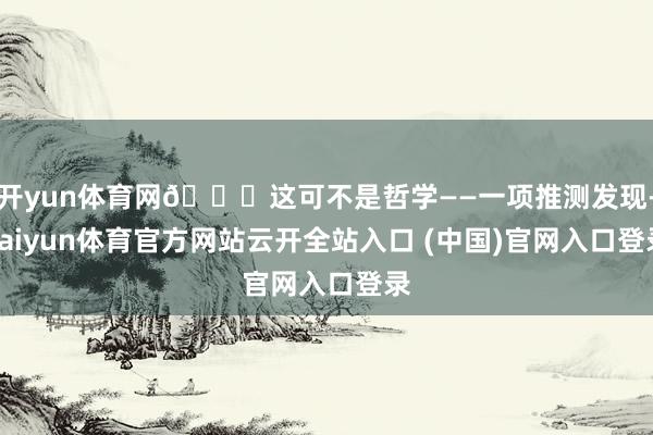 开yun体育网📚这可不是哲学——一项推测发现-kaiyun体育官方网站云开全站入口 (中国)官网入口登录