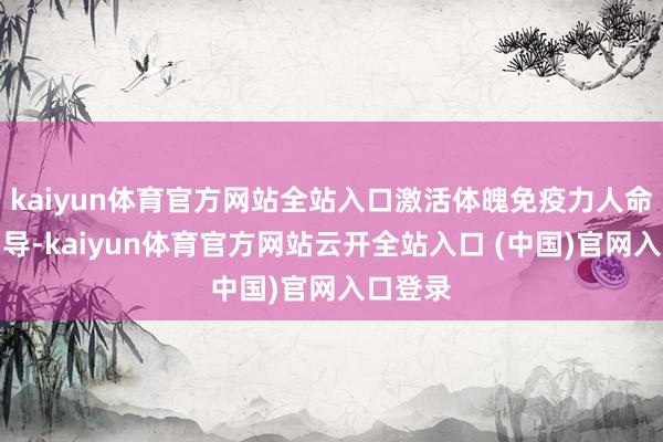 kaiyun体育官方网站全站入口激活体魄免疫力人命在于引导-kaiyun体育官方网站云开全站入口 (中国)官网入口登录