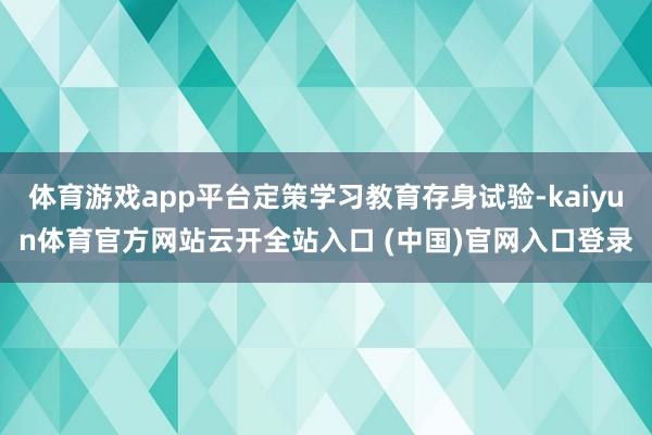 体育游戏app平台定策学习教育存身试验-kaiyun体育官方网站云开全站入口 (中国)官网入口登录