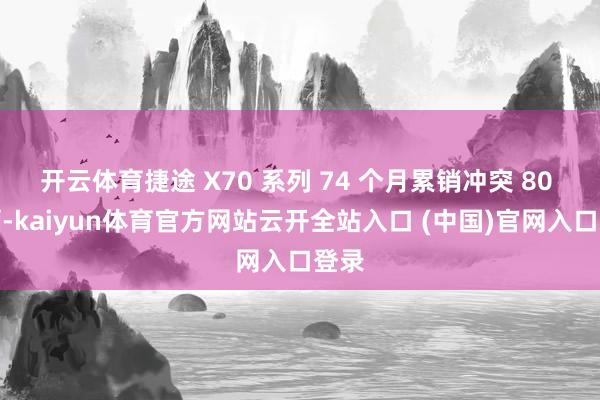 开云体育捷途 X70 系列 74 个月累销冲突 80 万辆-kaiyun体育官方网站云开全站入口 (中国)官网入口登录