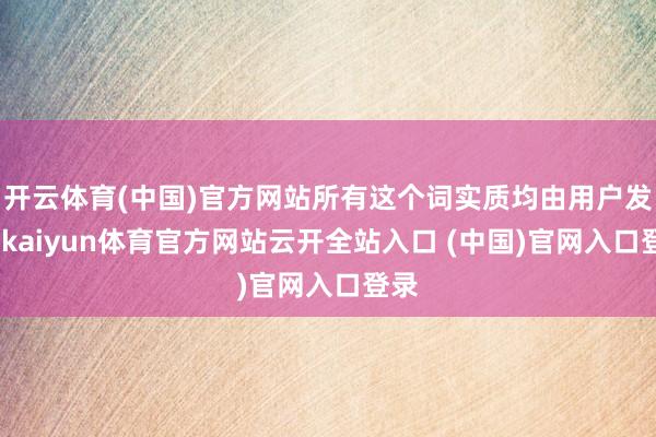 开云体育(中国)官方网站所有这个词实质均由用户发布-kaiyun体育官方网站云开全站入口 (中国)官网入口登录