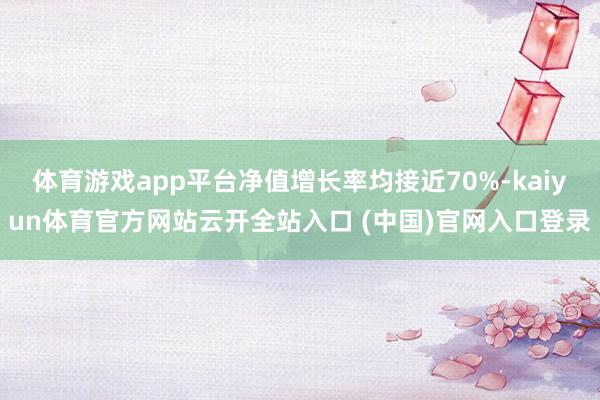 体育游戏app平台净值增长率均接近70%-kaiyun体育官方网站云开全站入口 (中国)官网入口登录