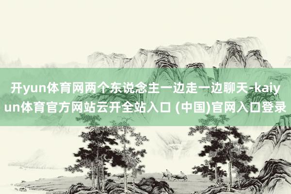 开yun体育网两个东说念主一边走一边聊天-kaiyun体育官方网站云开全站入口 (中国)官网入口登录