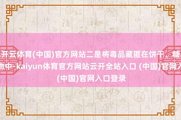 开云体育(中国)官方网站二是将毒品藏匿在饼干、糖果等食物中-kaiyun体育官方网站云开全站入口 (中国)官网入口登录