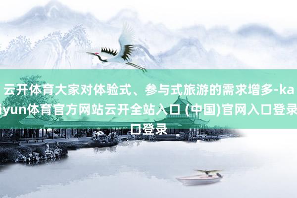 云开体育大家对体验式、参与式旅游的需求增多-kaiyun体育官方网站云开全站入口 (中国)官网入口登录