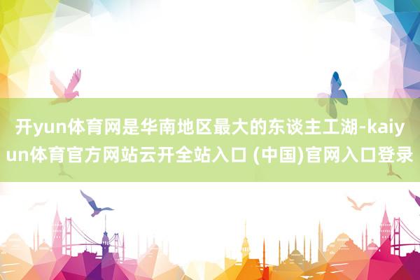开yun体育网是华南地区最大的东谈主工湖-kaiyun体育官方网站云开全站入口 (中国)官网入口登录