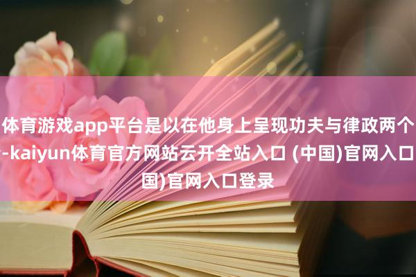 体育游戏app平台是以在他身上呈现功夫与律政两个元素-kaiyun体育官方网站云开全站入口 (中国)官网入口登录
