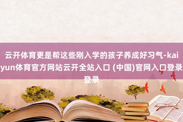 云开体育更是帮这些刚入学的孩子养成好习气-kaiyun体育官方网站云开全站入口 (中国)官网入口登录