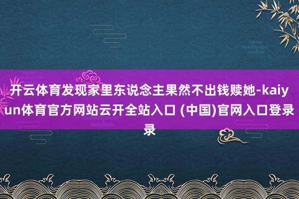 开云体育发现家里东说念主果然不出钱赎她-kaiyun体育官方网站云开全站入口 (中国)官网入口登录