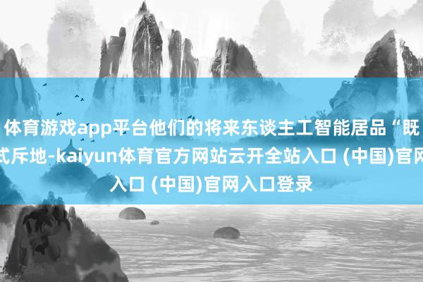 体育游戏app平台他们的将来东谈主工智能居品“既不是顺耳式斥地-kaiyun体育官方网站云开全站入口 (中国)官网入口登录