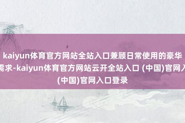 kaiyun体育官方网站全站入口兼顾日常使用的豪华、情景需求-kaiyun体育官方网站云开全站入口 (中国)官网入口登录