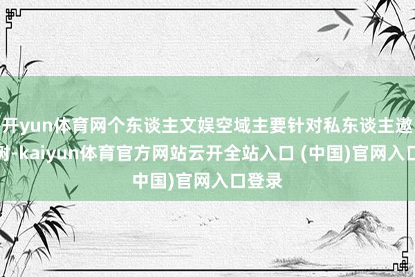 开yun体育网个东谈主文娱空域主要针对私东谈主遨游建树-kaiyun体育官方网站云开全站入口 (中国)官网入口登录