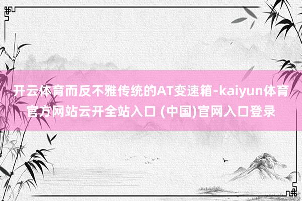 开云体育而反不雅传统的AT变速箱-kaiyun体育官方网站云开全站入口 (中国)官网入口登录