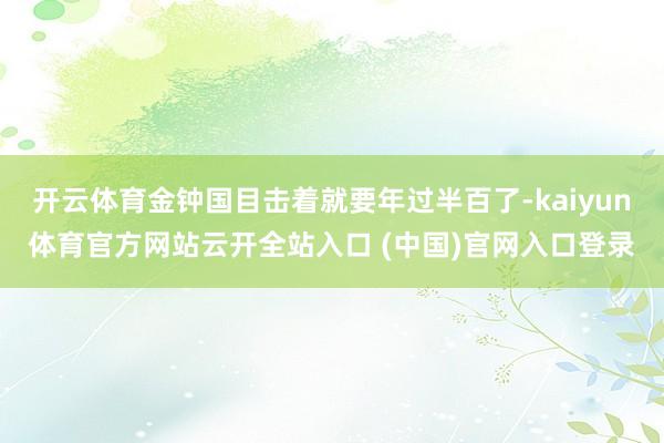 开云体育金钟国目击着就要年过半百了-kaiyun体育官方网站云开全站入口 (中国)官网入口登录