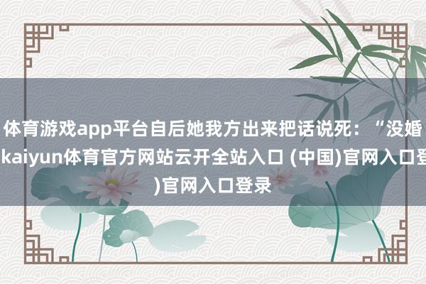 体育游戏app平台自后她我方出来把话说死：“没婚变-kaiyun体育官方网站云开全站入口 (中国)官网入口登录