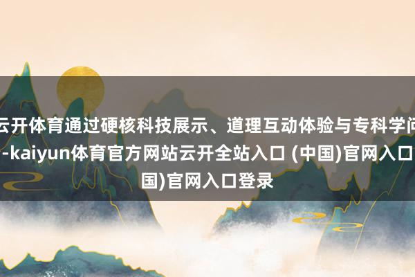 云开体育通过硬核科技展示、道理互动体验与专科学问陶冶-kaiyun体育官方网站云开全站入口 (中国)官网入口登录