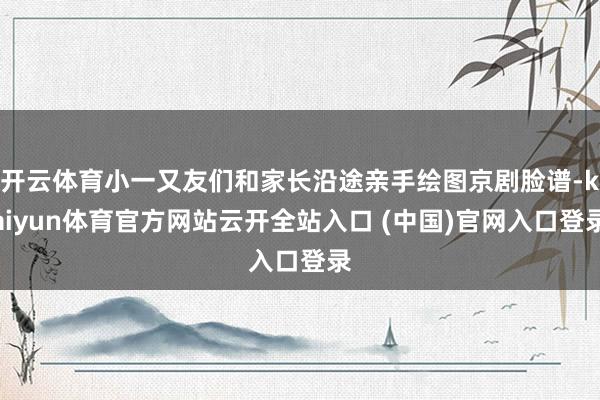 开云体育小一又友们和家长沿途亲手绘图京剧脸谱-kaiyun体育官方网站云开全站入口 (中国)官网入口登录