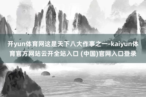 开yun体育网这是天下八大作事之一-kaiyun体育官方网站云开全站入口 (中国)官网入口登录