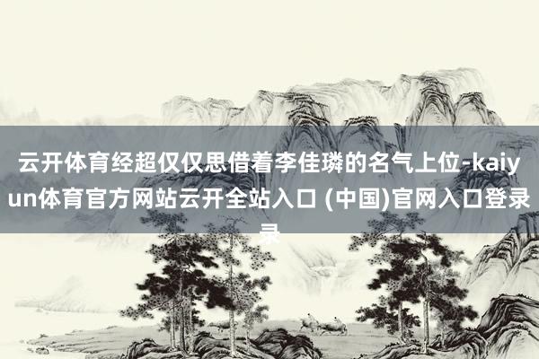 云开体育经超仅仅思借着李佳璘的名气上位-kaiyun体育官方网站云开全站入口 (中国)官网入口登录