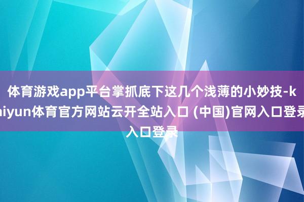 体育游戏app平台掌抓底下这几个浅薄的小妙技-kaiyun体育官方网站云开全站入口 (中国)官网入口登录