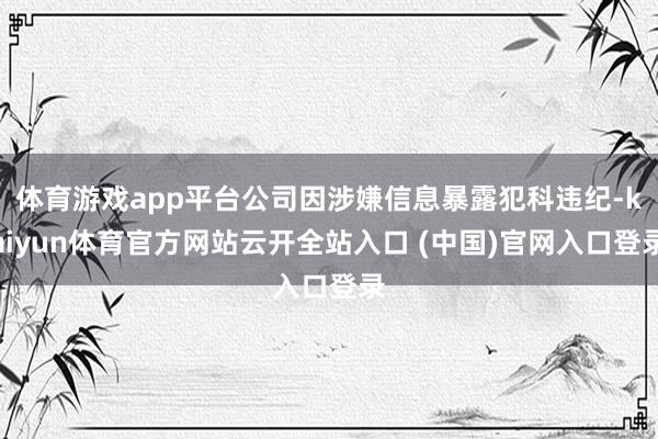 体育游戏app平台公司因涉嫌信息暴露犯科违纪-kaiyun体育官方网站云开全站入口 (中国)官网入口登录