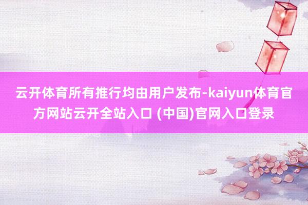 云开体育所有推行均由用户发布-kaiyun体育官方网站云开全站入口 (中国)官网入口登录