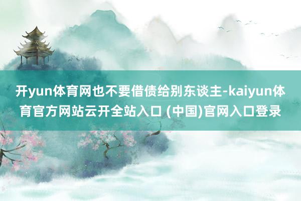 开yun体育网也不要借债给别东谈主-kaiyun体育官方网站云开全站入口 (中国)官网入口登录