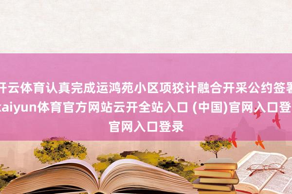开云体育认真完成运鸿苑小区项狡计融合开采公约签署-kaiyun体育官方网站云开全站入口 (中国)官网入口登录