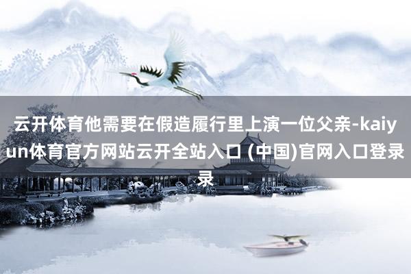 云开体育他需要在假造履行里上演一位父亲-kaiyun体育官方网站云开全站入口 (中国)官网入口登录