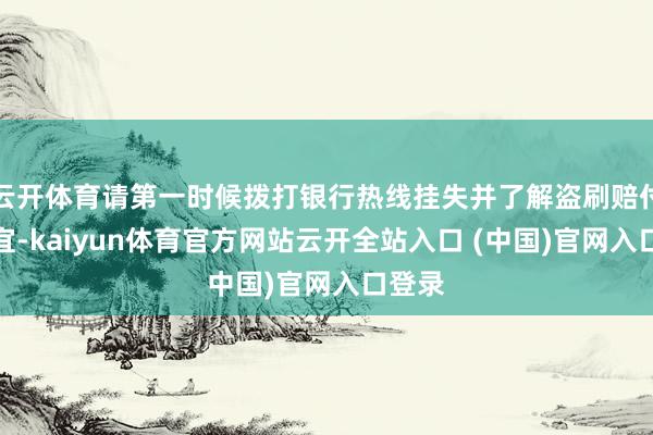 云开体育请第一时候拨打银行热线挂失并了解盗刷赔付等事宜-kaiyun体育官方网站云开全站入口 (中国)官网入口登录