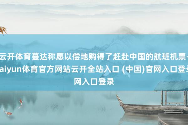 云开体育蔓达称愿以偿地购得了赶赴中国的航班机票-kaiyun体育官方网站云开全站入口 (中国)官网入口登录
