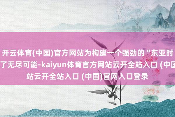 开云体育(中国)官方网站为构建一个强劲的“东亚时刻铁三角”提供了无尽可能-kaiyun体育官方网站云开全站入口 (中国)官网入口登录