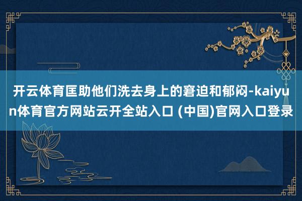 开云体育匡助他们洗去身上的窘迫和郁闷-kaiyun体育官方网站云开全站入口 (中国)官网入口登录
