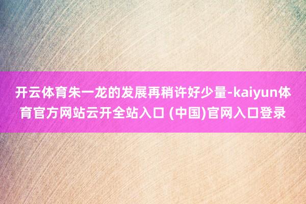 开云体育朱一龙的发展再稍许好少量-kaiyun体育官方网站云开全站入口 (中国)官网入口登录